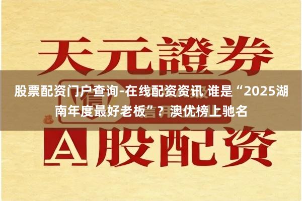 股票配资门户查询-在线配资资讯 谁是“2025湖南年度最好老板”？澳优榜上驰名