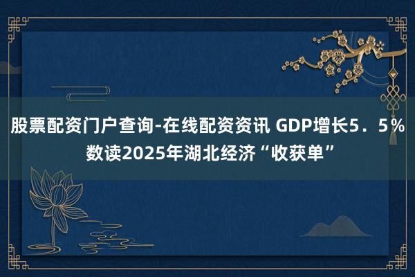 股票配资门户查询-在线配资资讯 GDP增长5．5％ 数读2025年湖北经济“收获单”
