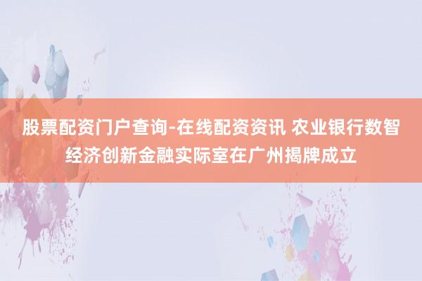 股票配资门户查询-在线配资资讯 农业银行数智经济创新金融实际室在广州揭牌成立