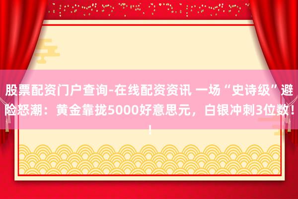 股票配资门户查询-在线配资资讯 一场“史诗级”避险怒潮：黄金靠拢5000好意思元，白银冲刺3位数！
