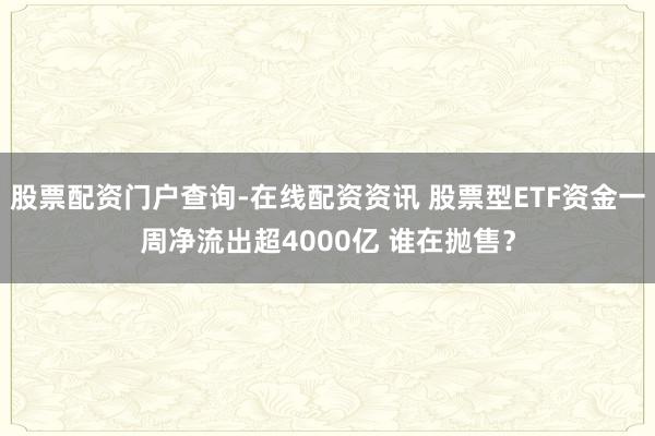 股票配资门户查询-在线配资资讯 股票型ETF资金一周净流出超4000亿 谁在抛售？