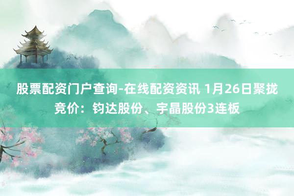 股票配资门户查询-在线配资资讯 1月26日聚拢竞价：钧达股份、宇晶股份3连板