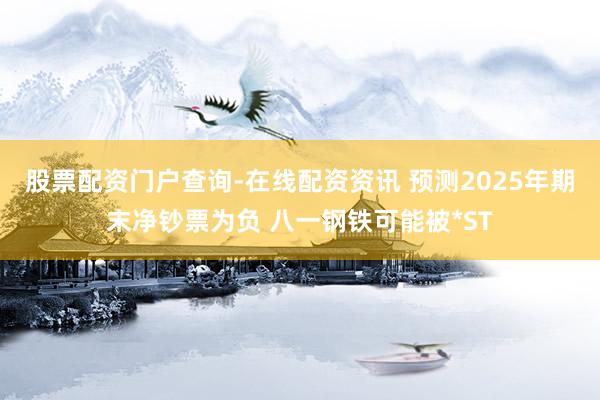 股票配资门户查询-在线配资资讯 预测2025年期末净钞票为负 八一钢铁可能被*ST