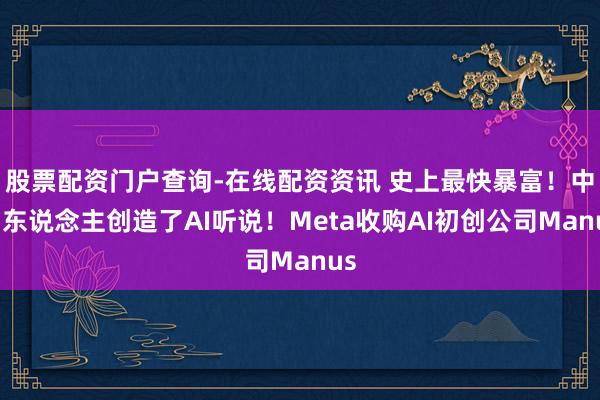 股票配资门户查询-在线配资资讯 史上最快暴富！中国东说念主创造了AI听说！Meta收购AI初创公司Manus