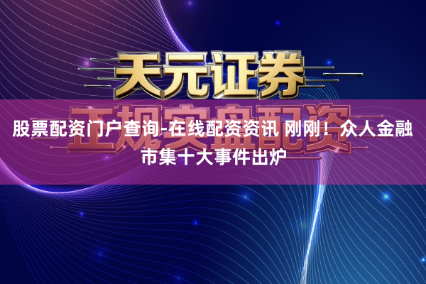 股票配资门户查询-在线配资资讯 刚刚！众人金融市集十大事件出炉