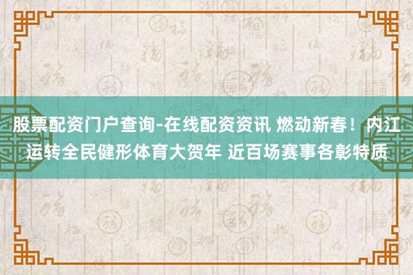 股票配资门户查询-在线配资资讯 燃动新春！内江运转全民健形体育大贺年 近百场赛事各彰特质