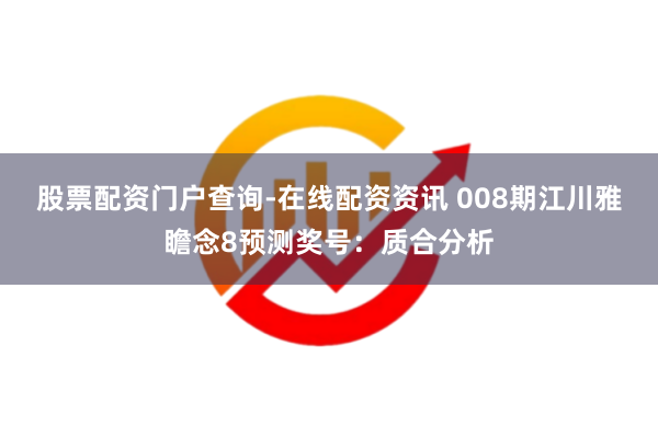 股票配资门户查询-在线配资资讯 008期江川雅瞻念8预测奖号：质合分析