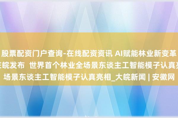 股票配资门户查询-在线配资资讯 AI赋能林业新变革 ＂丛林立方＂大模子在皖发布  世界首个林业全场景东谈主工智能模子认真亮相_大皖新闻 | 安徽网